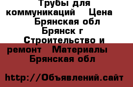 Трубы для коммуникаций. › Цена ­ 30 - Брянская обл., Брянск г. Строительство и ремонт » Материалы   . Брянская обл.